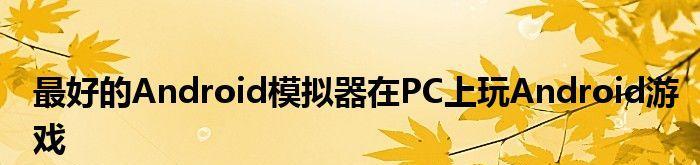 如何选择最适合你的手机模拟器（以推荐电脑上的手机模拟器为主题）