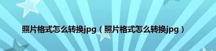 免费转换照片格式的绝佳选择——JPG格式（快速、高效、兼容多平台）