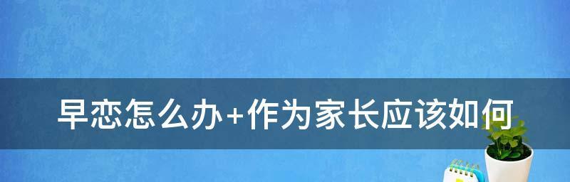 远离早恋，家长必知的关键知识（助力青少年健康成长的家庭教育指南）