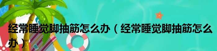 晚上老是抽筋怎么回事？如何有效预防和缓解？