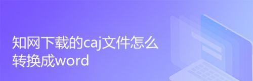 电脑caj文件转换成word文档的方法是什么？转换后格式会丢失吗？