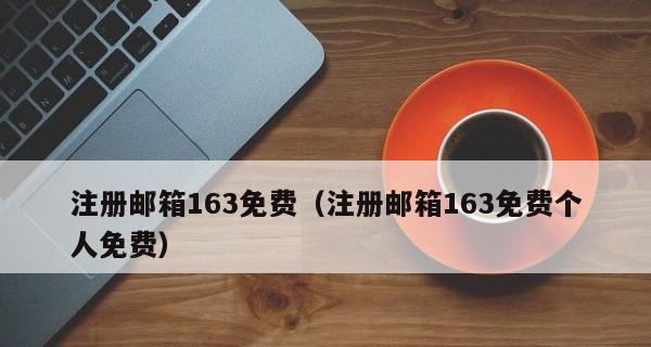 怎么注册163邮箱账号？注册流程和常见问题解答？